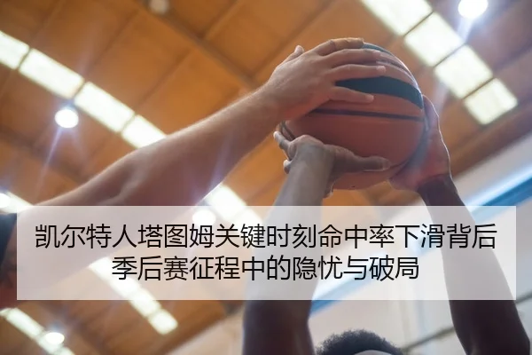 凯尔特人塔图姆关键时刻命中率下滑背后季后赛征程中的隐忧与破局