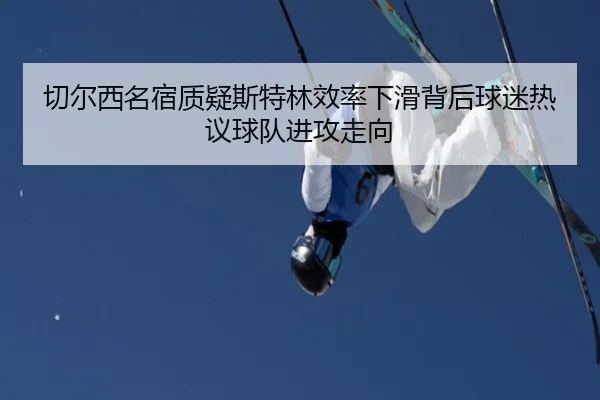 切尔西名宿质疑斯特林效率下滑背后球迷热议球队进攻走向