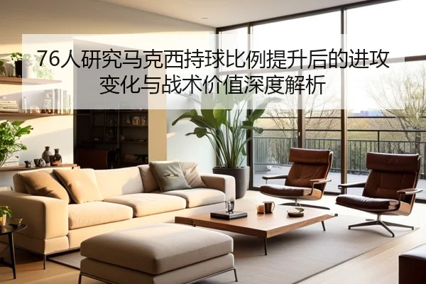 76人研究马克西持球比例提升后的进攻变化与战术价值深度解析
